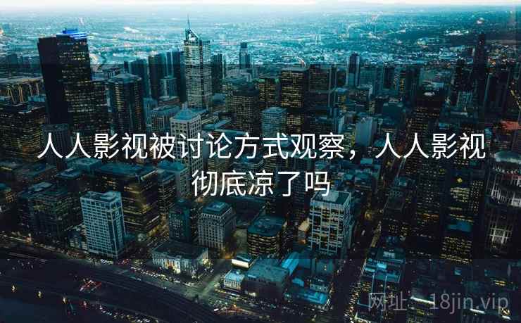 人人影视被讨论方式观察，人人影视彻底凉了吗