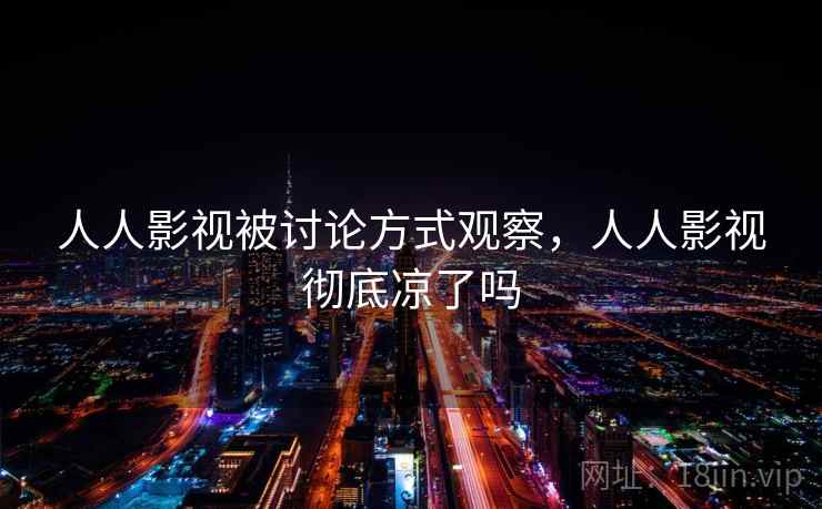 人人影视被讨论方式观察,人人影视彻底凉了吗 人人影视被讨论方式观察,人人影视彻底凉了吗