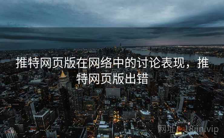 推特网页版在网络中的讨论表现,推特网页版出错 推特网页版在网络中的讨论表现,推特网页版出错