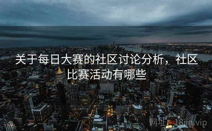 关于每日大赛的社区讨论分析,社区比赛活动有哪些 关于每日大赛的社区讨论分析,社区比赛活动有哪些