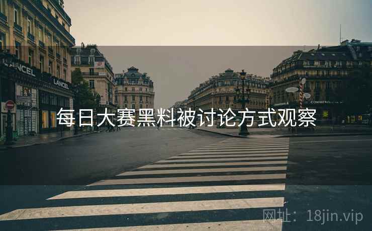每日大赛黑料被讨论方式观察