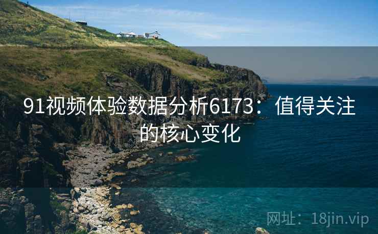 91视频体验数据分析6173：值得关注的核心变化