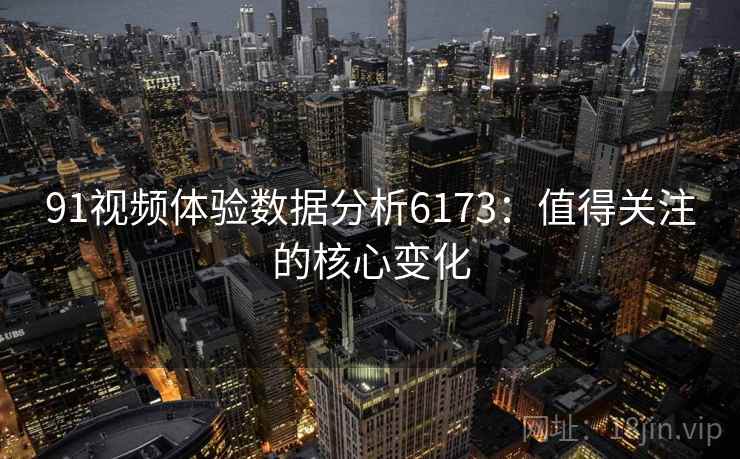 91视频体验数据分析6173：值得关注的核心变化
