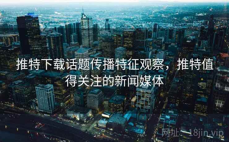 推特下载话题传播特征观察，推特值得关注的新闻媒体
