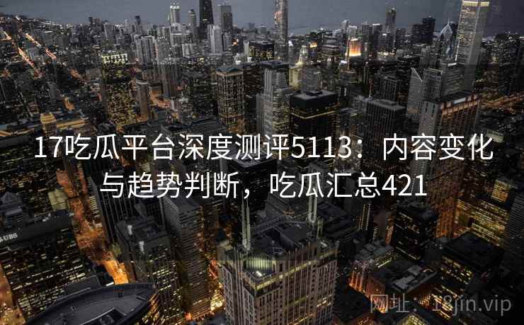 17吃瓜平台深度测评5113:内容变化与趋势判断,吃瓜汇总421 17吃瓜平台深度测评5113:内容变化与趋势判断,吃瓜汇总421