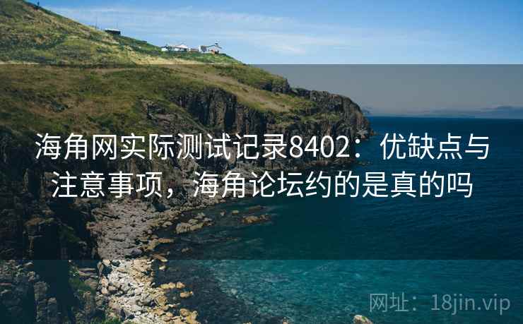 海角网实际测试记录8402:优缺点与注意事项,海角论坛约的是真的吗 海角网实际测试记录8402:优缺点与注意事项,海角论坛约的是真的吗