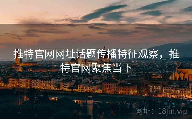 推特官网网址话题传播特征观察,推特官网聚焦当下 推特官网网址话题传播特征观察,推特官网聚焦当下