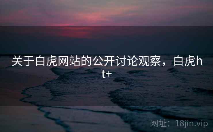 关于白虎网站的公开讨论观察,白虎ht+ 关于白虎网站的公开讨论观察,白虎ht+