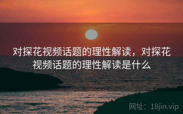 对探花视频话题的理性解读，对探花视频话题的理性解读是什么