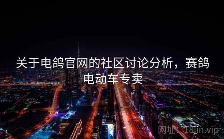 关于电鸽官网的社区讨论分析,赛鸽电动车专卖 关于电鸽官网的社区讨论分析,赛鸽电动车专卖