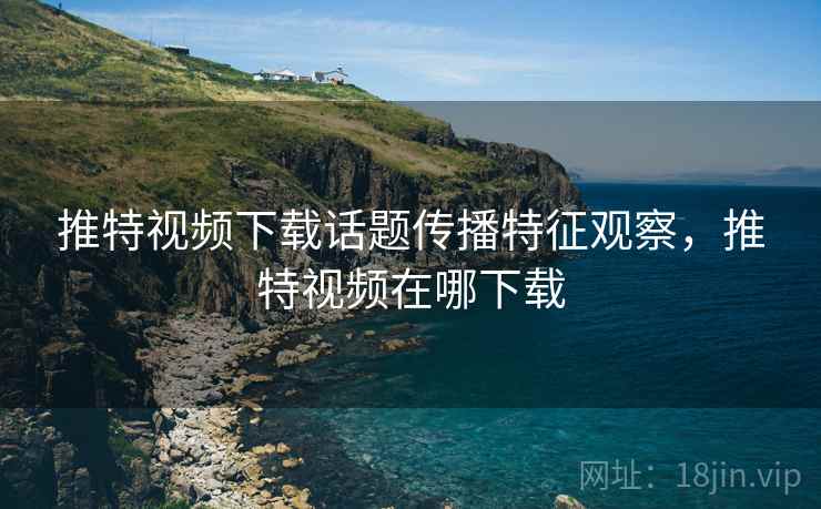 推特视频下载话题传播特征观察，推特视频在哪下载