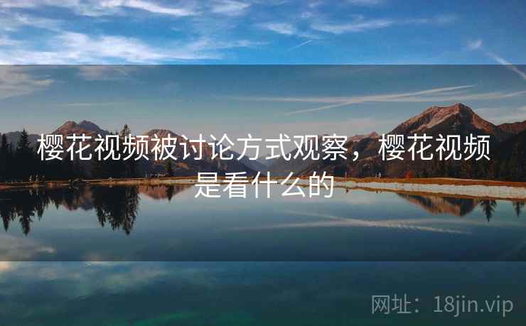 樱花视频被讨论方式观察，樱花视频是看什么的