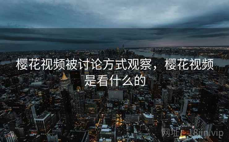 樱花视频被讨论方式观察，樱花视频是看什么的