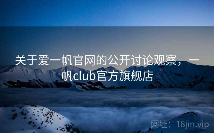 关于爱一帆官网的公开讨论观察，一帆club官方旗舰店