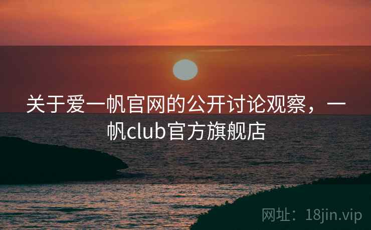 关于爱一帆官网的公开讨论观察，一帆club官方旗舰店