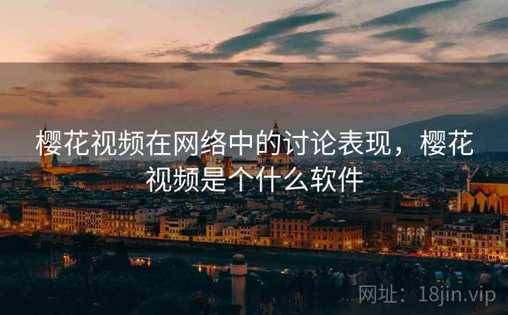 樱花视频在网络中的讨论表现，樱花视频是个什么软件
