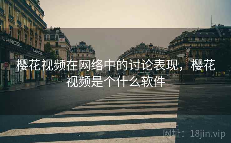 樱花视频在网络中的讨论表现，樱花视频是个什么软件