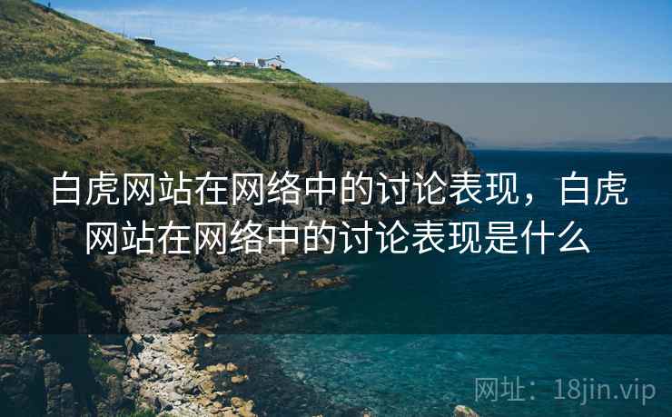 白虎网站在网络中的讨论表现，白虎网站在网络中的讨论表现是什么