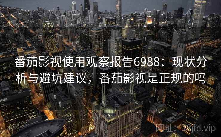 番茄影视使用观察报告6988：现状分析与避坑建议，番茄影视是正规的吗