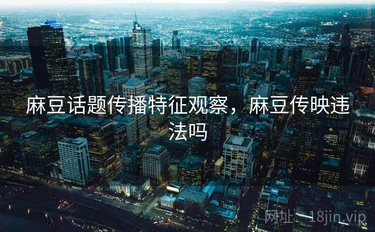 麻豆话题传播特征观察，麻豆传映违法吗
