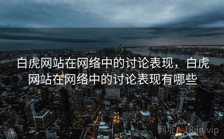 白虎网站在网络中的讨论表现，白虎网站在网络中的讨论表现有哪些