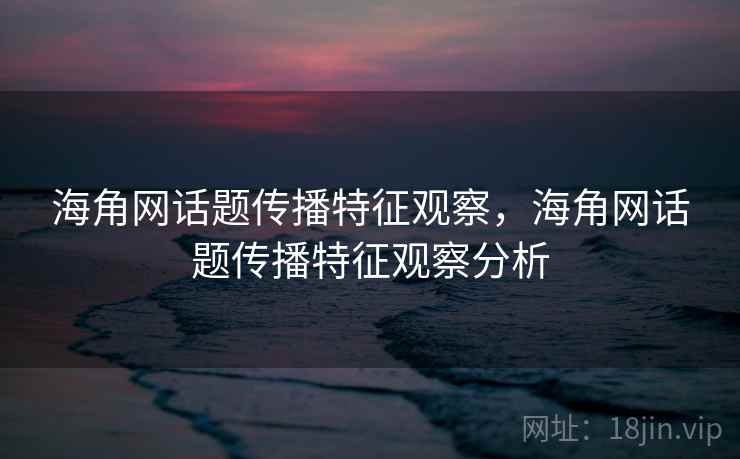 海角网话题传播特征观察，海角网话题传播特征观察分析