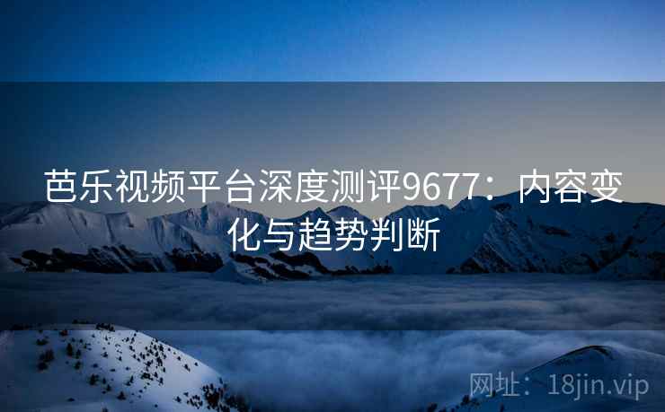芭乐视频平台深度测评9677：内容变化与趋势判断