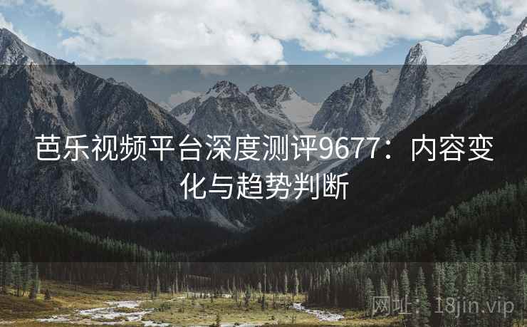 芭乐视频平台深度测评9677：内容变化与趋势判断