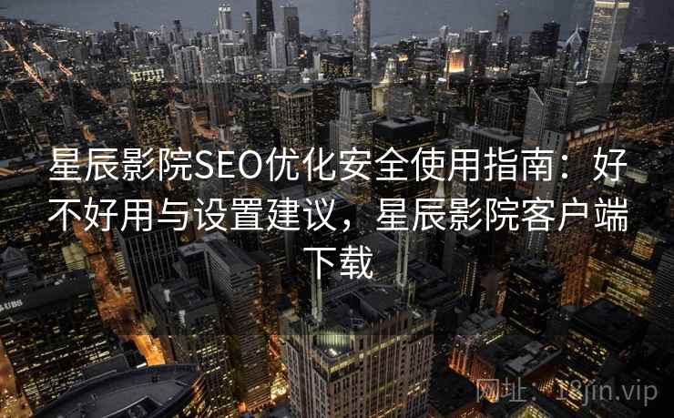 星辰影院SEO优化安全使用指南：好不好用与设置建议，星辰影院客户端下载