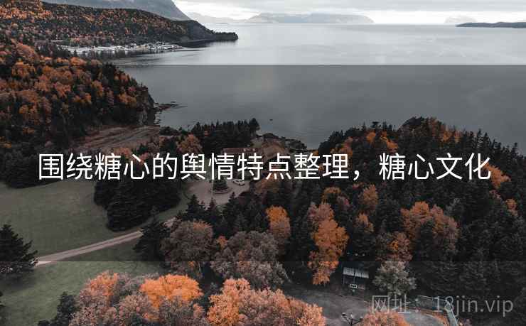 围绕糖心的舆情特点整理，糖心文化