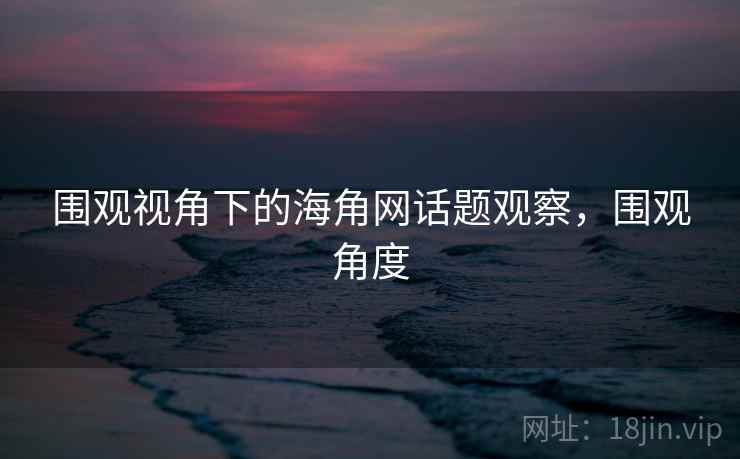 围观视角下的海角网话题观察，围观角度