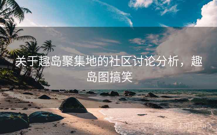 关于趣岛聚集地的社区讨论分析，趣岛图搞笑