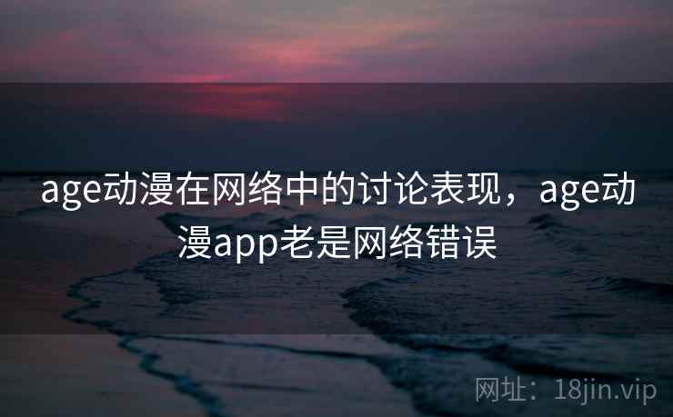 age动漫在网络中的讨论表现，age动漫app老是网络错误