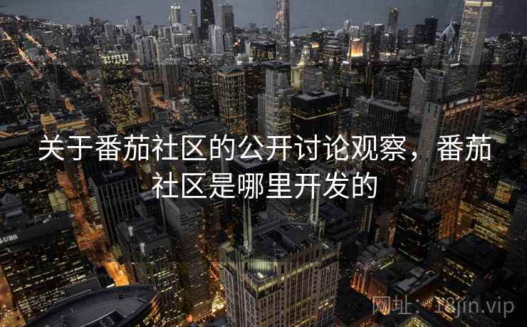 关于番茄社区的公开讨论观察，番茄社区是哪里开发的