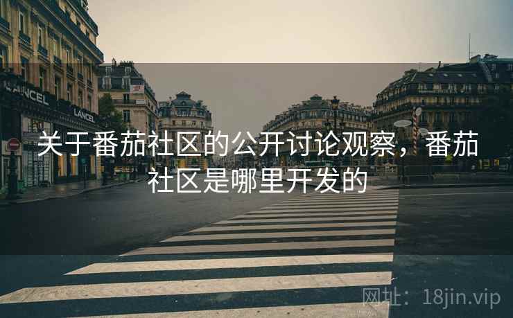 关于番茄社区的公开讨论观察，番茄社区是哪里开发的