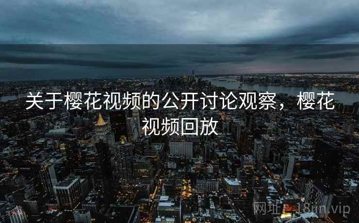 关于樱花视频的公开讨论观察，樱花视频回放