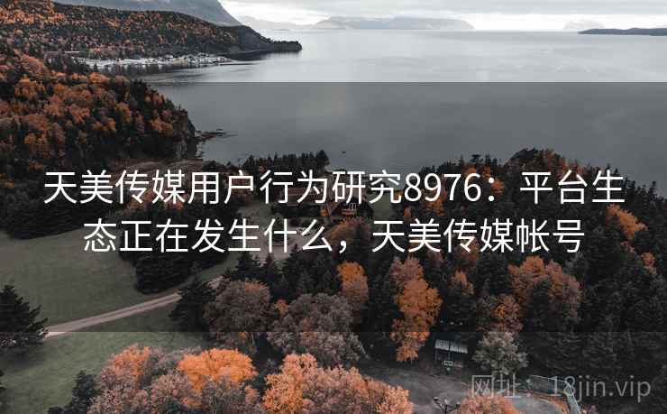 天美传媒用户行为研究8976：平台生态正在发生什么，天美传媒帐号