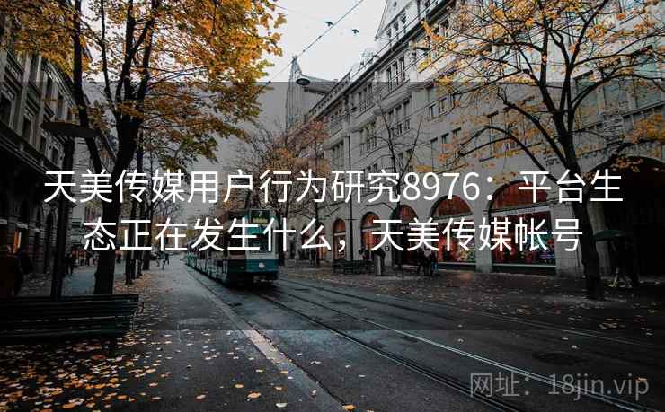 天美传媒用户行为研究8976：平台生态正在发生什么，天美传媒帐号