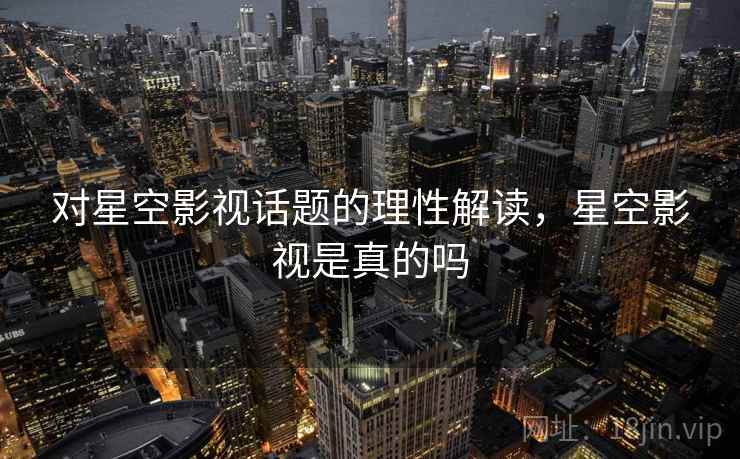 对星空影视话题的理性解读，星空影视是真的吗