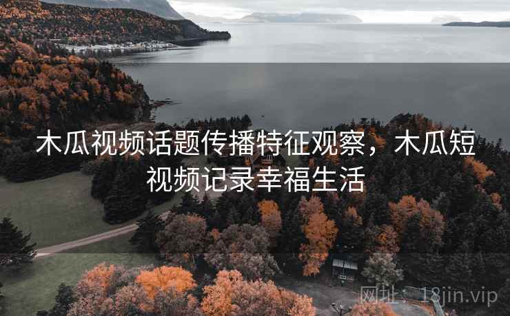 木瓜视频话题传播特征观察，木瓜短视频记录幸福生活
