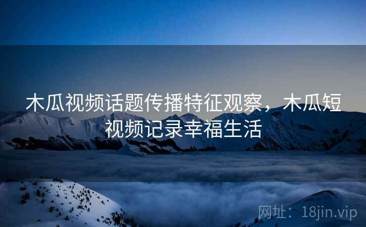 木瓜视频话题传播特征观察，木瓜短视频记录幸福生活