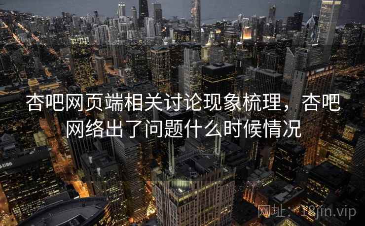 杏吧网页端相关讨论现象梳理，杏吧网络出了问题什么时候情况