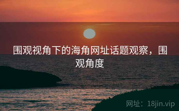 围观视角下的海角网址话题观察，围观角度
