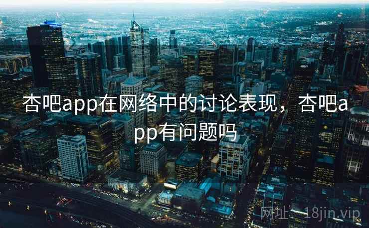 杏吧app在网络中的讨论表现，杏吧app有问题吗