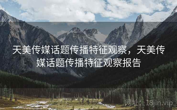 天美传媒话题传播特征观察，天美传媒话题传播特征观察报告