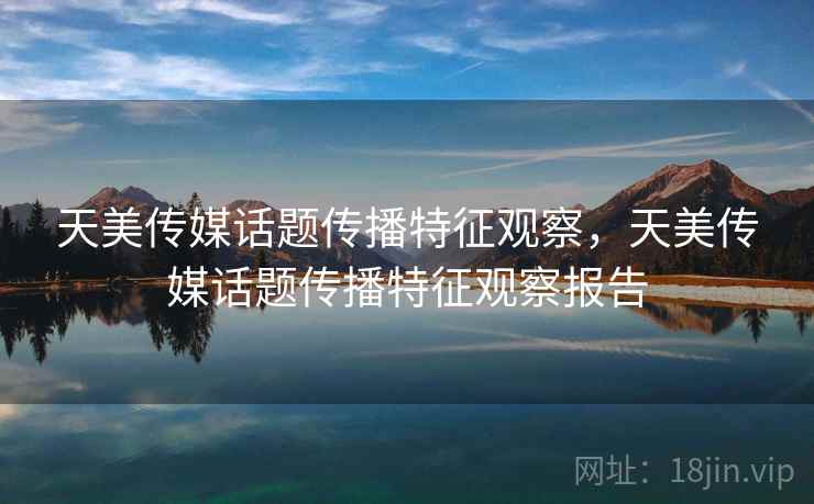 天美传媒话题传播特征观察，天美传媒话题传播特征观察报告