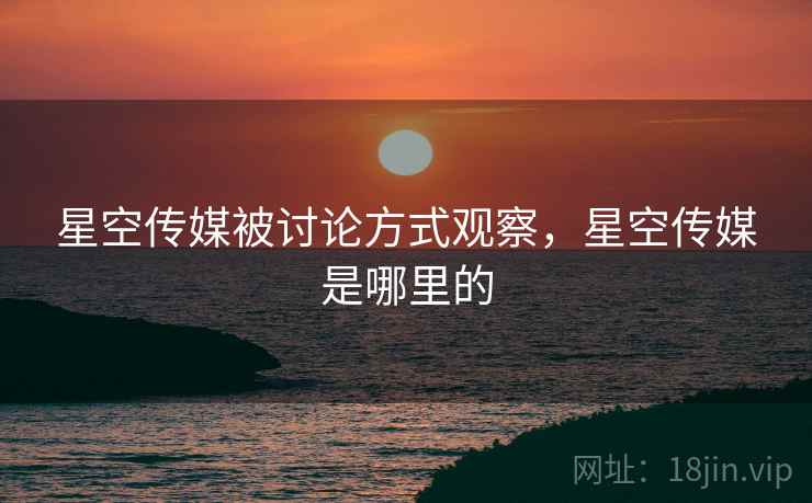 星空传媒被讨论方式观察，星空传媒是哪里的