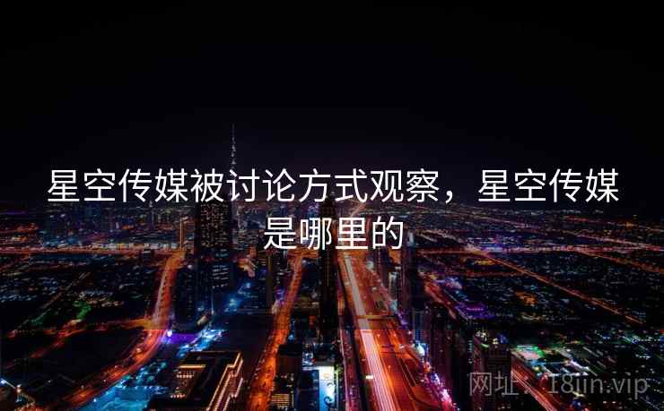 星空传媒被讨论方式观察，星空传媒是哪里的