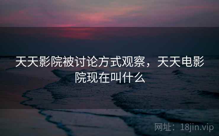 天天影院被讨论方式观察，天天电影院现在叫什么