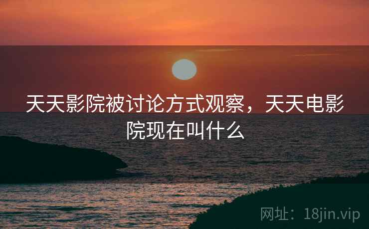 天天影院被讨论方式观察，天天电影院现在叫什么